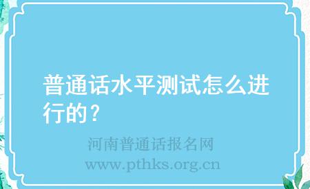普通話水平測(cè)試怎么進(jìn)行的？