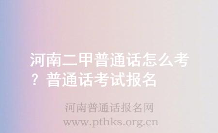 河南二甲普通話怎么考？普通話考試報(bào)名