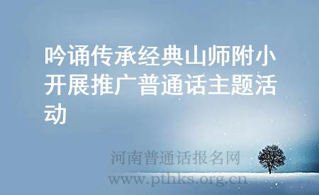 吟誦傳承經典山師附小開展推廣普通話主題活動