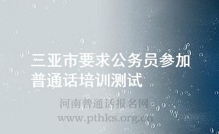三亞市要求公務員參加普通話培訓測試