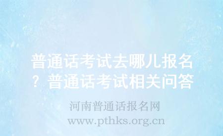 普通話考試去哪兒報(bào)名？普通話考試相關(guān)問答